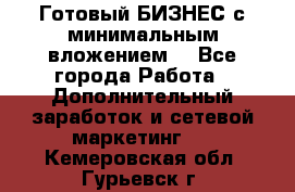 Готовый БИЗНЕС с минимальным вложением! - Все города Работа » Дополнительный заработок и сетевой маркетинг   . Кемеровская обл.,Гурьевск г.